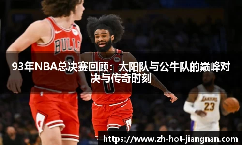 93年NBA总决赛回顾：太阳队与公牛队的巅峰对决与传奇时刻