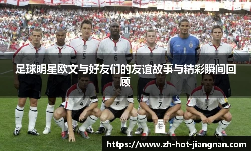 足球明星欧文与好友们的友谊故事与精彩瞬间回顾