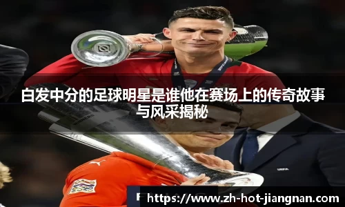 白发中分的足球明星是谁他在赛场上的传奇故事与风采揭秘